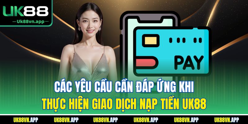Các yêu cầu cần đáp ứng khi thực hiện giao dịch nạp tiền UK88