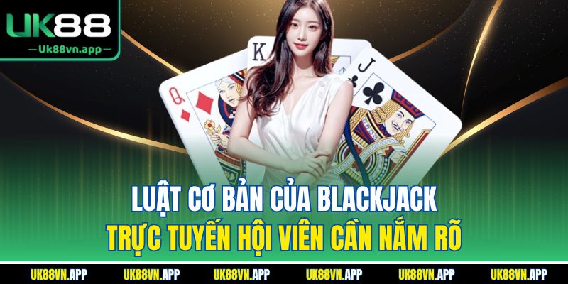 Luật cơ bản của Blackjack trực tuyến hội viên cần nắm rõ
