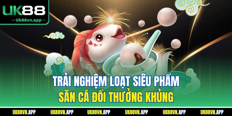 Trải nghiệm loạt siêu phẩm săn cá đổi thưởng khủng