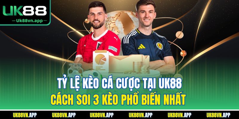 Tỷ Lệ Kèo Cá Cược Tại UK88 - Cách Soi 3 Kèo Phổ Biến Nhất